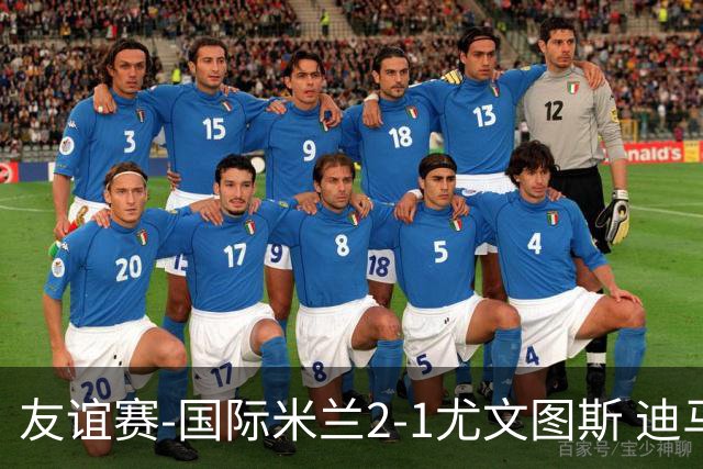 友谊赛-国际米兰2-1尤文图斯 迪马尔科迪乌夫建功孔塞桑破门