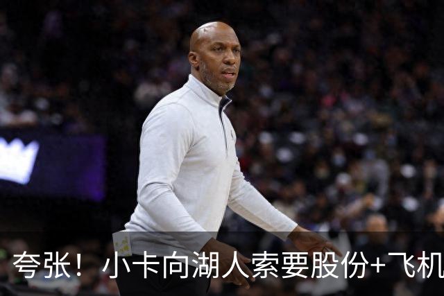 夸张！小卡向湖人索要股份+飞机+房产遭拒！猛龙要修改交易！