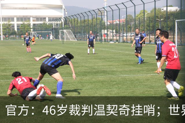 官方：46岁裁判温契奇挂哨；世界杯决赛为其生涯谢幕战