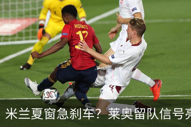 米兰夏窗急刹车？莱奥留队信号亮了，新目标竟是7年前旧识