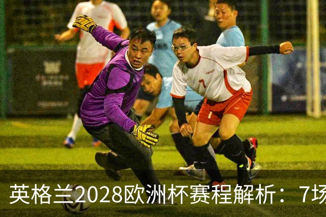 英格兰2028欧洲杯赛程解析：7场仅2场离开温布利，三狮军团享主场之利